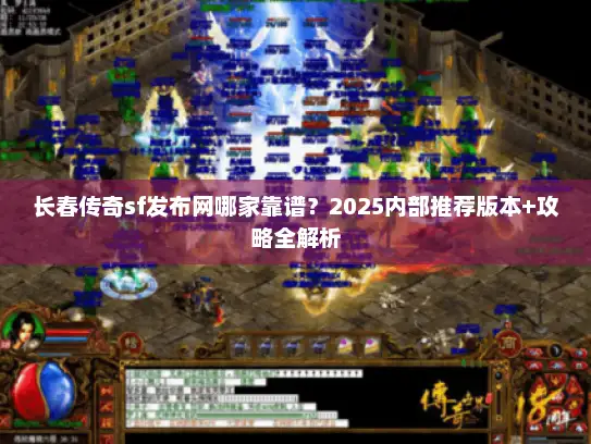 长春传奇sf发布网哪家靠谱？2025内部推荐版本+攻略全解析