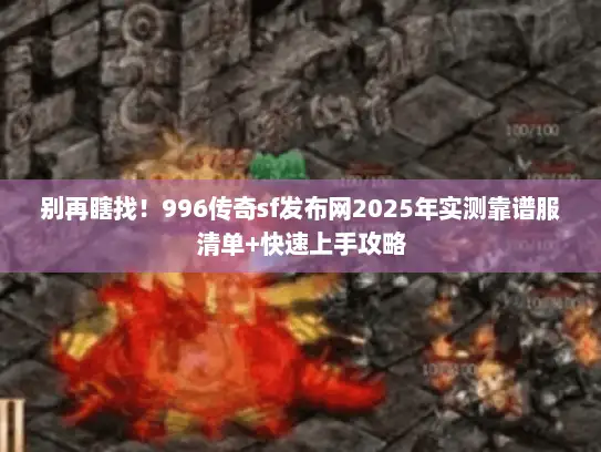 别再瞎找！996传奇sf发布网2025年实测靠谱服清单+快速上手攻略