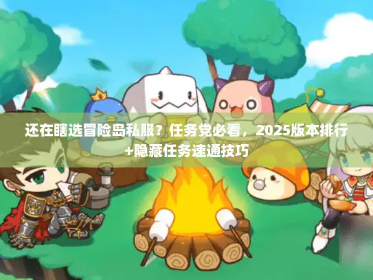 还在瞎选冒险岛私服？任务党必看，2025版本排行+隐藏任务速通技巧