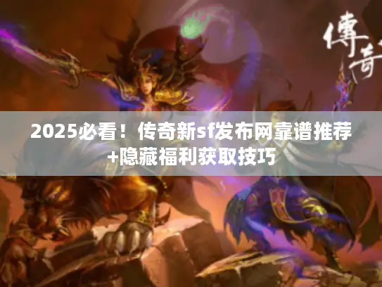 2025必看!传奇新sf发布网靠谱推荐+隐藏福利获取技巧 2025必看!传奇新sf发布网靠谱推荐+隐藏福利获取技巧