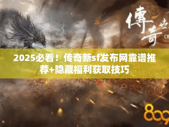 2025必看!传奇新sf发布网靠谱推荐+隐藏福利获取技巧 2025必看!传奇新sf发布网靠谱推荐+隐藏福利获取技巧