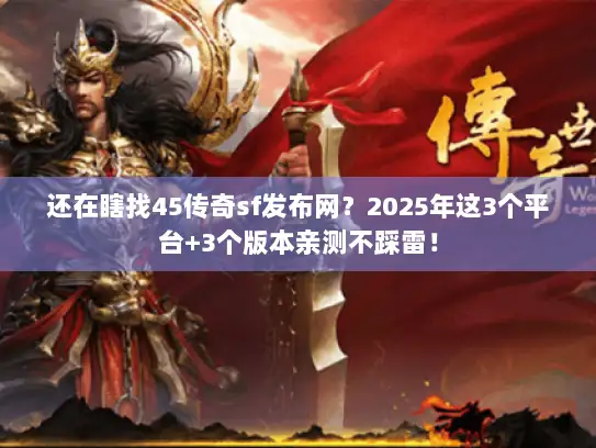还在瞎找45传奇sf发布网？2025年这3个平台+3个版本亲测不踩雷！