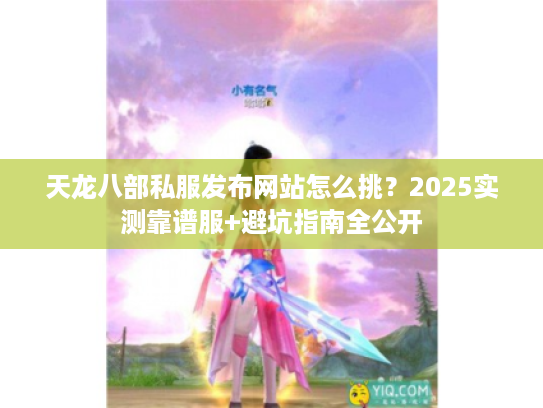 天龙八部私服发布网站怎么挑?2025实测靠谱服+避坑指南全公开 天龙八部私服发布网站怎么挑?2025实测靠谱服+避坑指南全公开