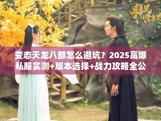 变态天龙八部怎么避坑？2025高爆私服实测+版本选择+战力攻略全公开