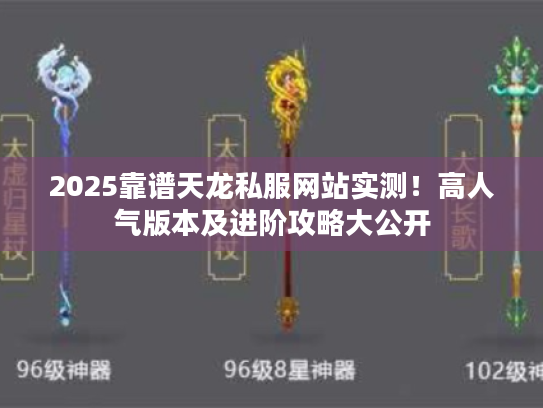 2025靠谱天龙私服网站实测！高人气版本及进阶攻略大公开