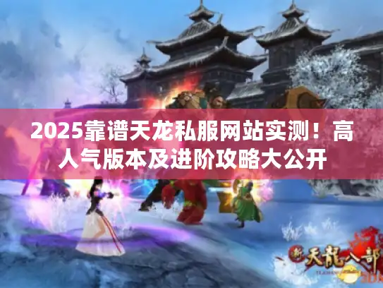 2025靠谱天龙私服网站实测！高人气版本及进阶攻略大公开