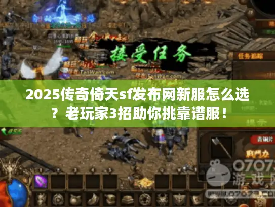 2025传奇倚天sf发布网新服怎么选？老玩家3招助你挑靠谱服！
