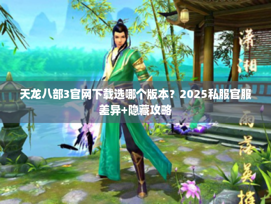 天龙八部3官网下载选哪个版本？2025私服官服差异+隐藏攻略