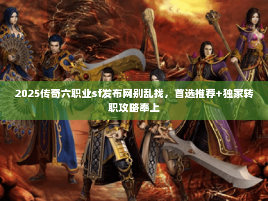 2025传奇六职业sf发布网别乱找，首选推荐+独家转职攻略奉上