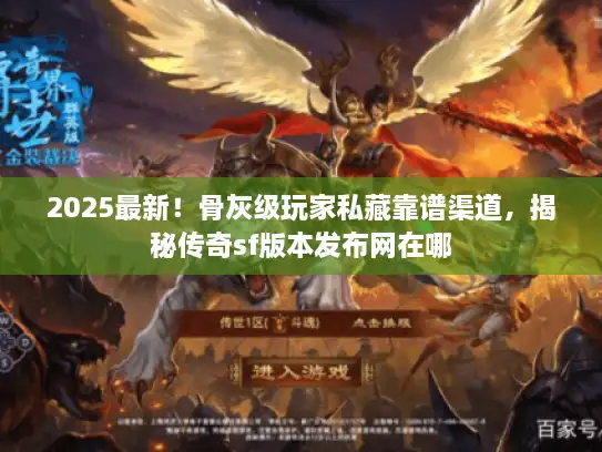2025最新！骨灰级玩家私藏靠谱渠道，揭秘传奇sf版本发布网在哪