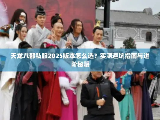 天龙八部私服2025版本怎么选？实测避坑指南与进阶秘籍