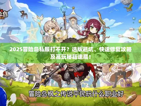 2025冒险岛私服打不开？选版避坑、快速修复攻略及高玩秘籍速藏！