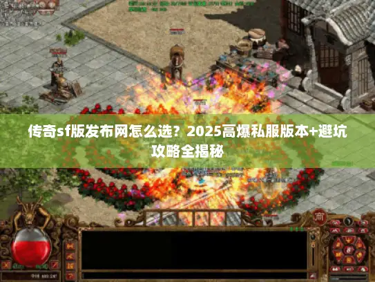 传奇sf版发布网怎么选?2025高爆私服版本+避坑攻略全揭秘 传奇sf版发布网怎么选?2025高爆私服版本+避坑攻略全揭秘