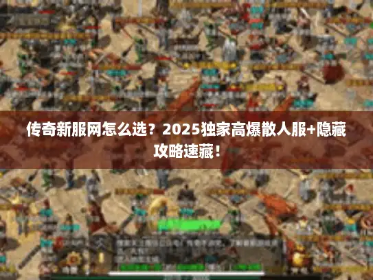 传奇新服网怎么选？2025独家高爆散人服+隐藏攻略速藏！