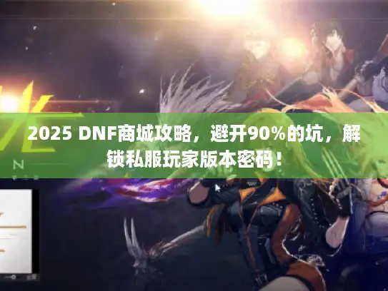 2025 DNF商城攻略,避开90%的坑,解锁私服玩家版本密码! 2025 DNF商城攻略,避开90%的坑,解锁私服玩家版本密码!