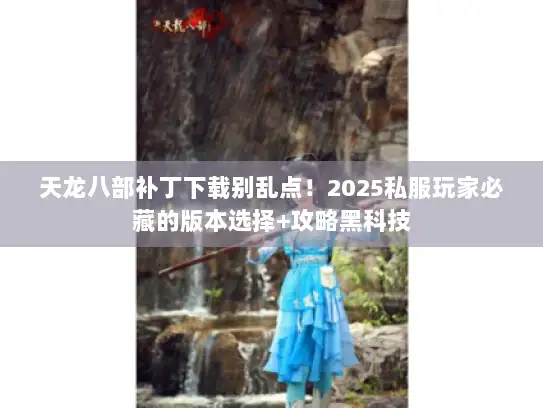 天龙八部补丁下载别乱点!2025私服玩家必藏的版本选择+攻略黑科技 天龙八部补丁下载别乱点!2025私服玩家必藏的版本选择+攻略黑科技