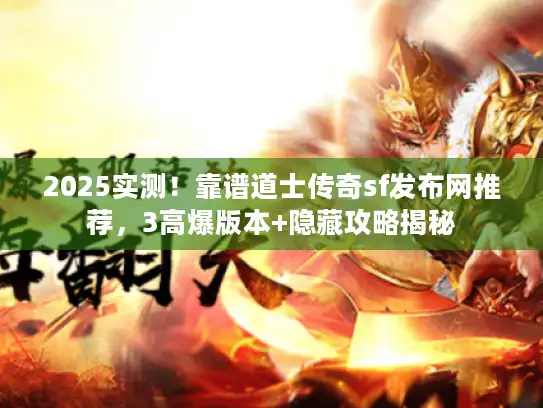 2025实测！靠谱道士传奇sf发布网推荐，3高爆版本+隐藏攻略揭秘