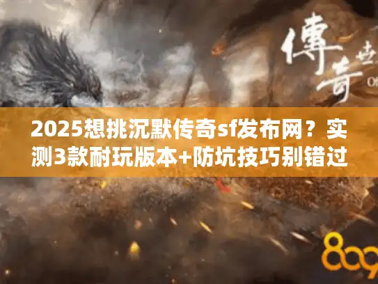 2025想挑沉默传奇sf发布网？实测3款耐玩版本+防坑技巧别错过