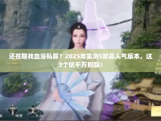 还在瞎找血浴私服？2025年实测5款高人气版本，这3个坑千万别踩！