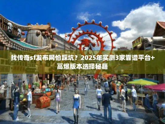 找传奇sf发布网怕踩坑？2025年实测3家靠谱平台+高爆版本选择秘籍