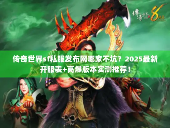 传奇世界sf私服发布网哪家不坑?2025最新开服表+高爆版本实测推荐! 传奇世界sf私服发布网哪家不坑?2025最新开服表+高爆版本实测推荐!
