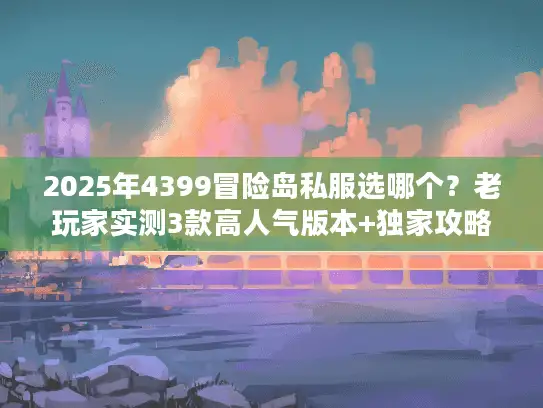 2025年4399冒险岛私服选哪个？老玩家实测3款高人气版本+独家攻略