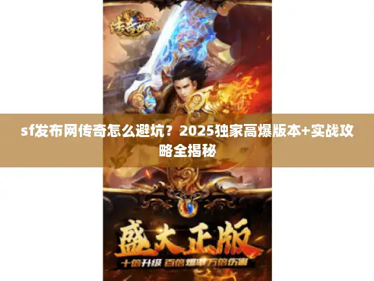 sf发布网传奇怎么避坑？2025独家高爆版本+实战攻略全揭秘