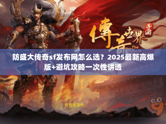防盛大传奇sf发布网怎么选？2025最新高爆版+避坑攻略一次性讲透