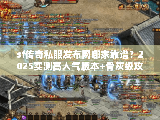 sf传奇私服发布网哪家靠谱?2025实测高人气版本+骨灰级攻略全公开 sf传奇私服发布网哪家靠谱?2025实测高人气版本+骨灰级攻略全公开