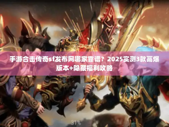 手游合击传奇sf发布网哪家靠谱？2025实测3款高爆版本+隐藏福利攻略
