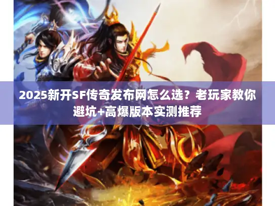 2025新开SF传奇发布网怎么选？老玩家教你避坑+高爆版本实测推荐