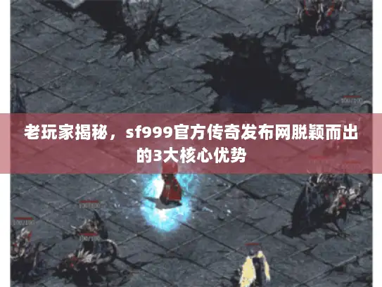 老玩家揭秘，sf999官方传奇发布网脱颖而出的3大核心优势