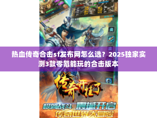 热血传奇合击sf发布网怎么选?2025独家实测3款零氪能玩的合击版本 热血传奇合击sf发布网怎么选?2025独家实测3款零氪能玩的合击版本