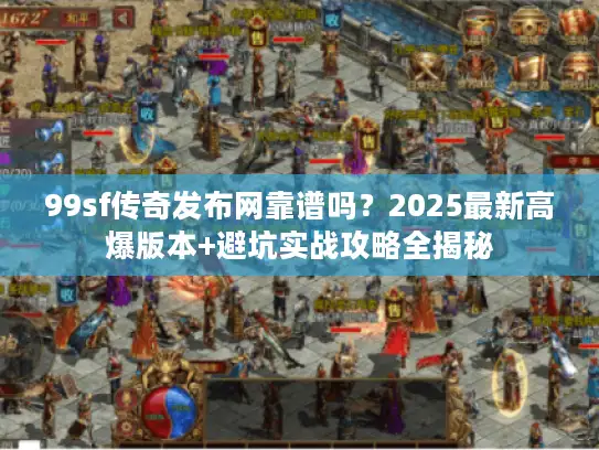 99sf传奇发布网靠谱吗?2025最新高爆版本+避坑实战攻略全揭秘 99sf传奇发布网靠谱吗?2025最新高爆版本+避坑实战攻略全揭秘