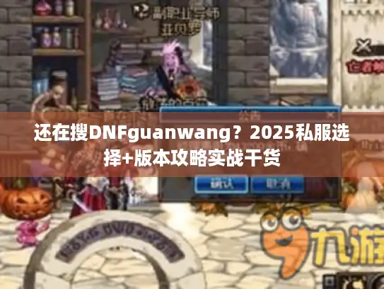 还在搜DNFguanwang？2025私服选择+版本攻略实战干货