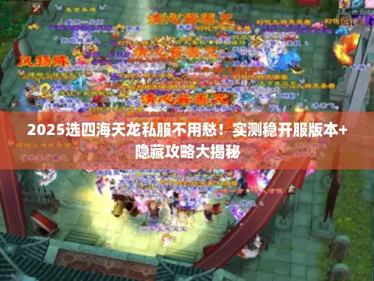 2025选四海天龙私服不用愁！实测稳开服版本+隐藏攻略大揭秘