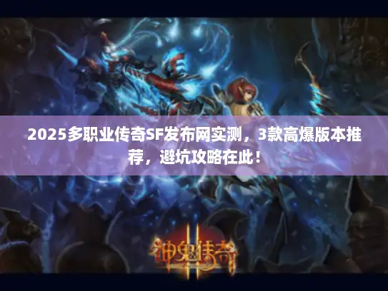 2025多职业传奇SF发布网实测，3款高爆版本推荐，避坑攻略在此！