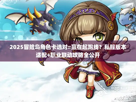 2025冒险岛角色卡选对=赢在起跑线？私服版本适配+职业联动攻略全公开