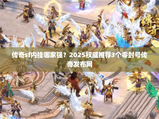 传奇sf内挂哪家强？2025权威推荐3个零封号传奇发布网