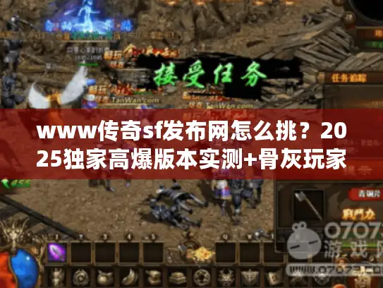 www传奇sf发布网怎么挑？2025独家高爆版本实测+骨灰玩家避坑秘籍