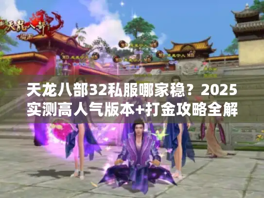 天龙八部32私服哪家稳？2025实测高人气版本+打金攻略全解析