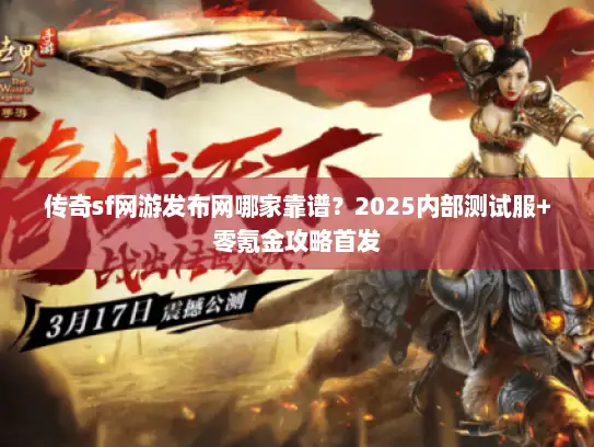 传奇sf网游发布网哪家靠谱？2025内部测试服+零氪金攻略首发