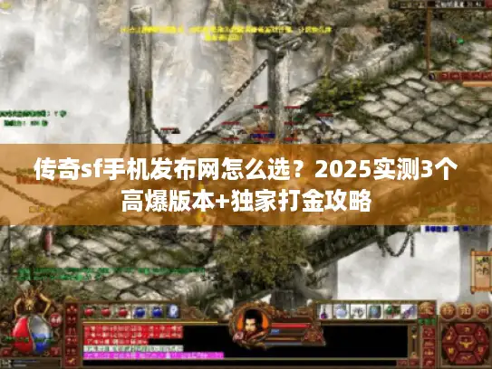 传奇sf手机发布网怎么选？2025实测3个高爆版本+独家打金攻略