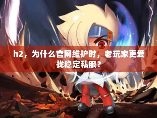 h2,为什么官网维护时,老玩家更爱找稳定私服? h2,为什么官网维护时,老玩家更爱找稳定私服?