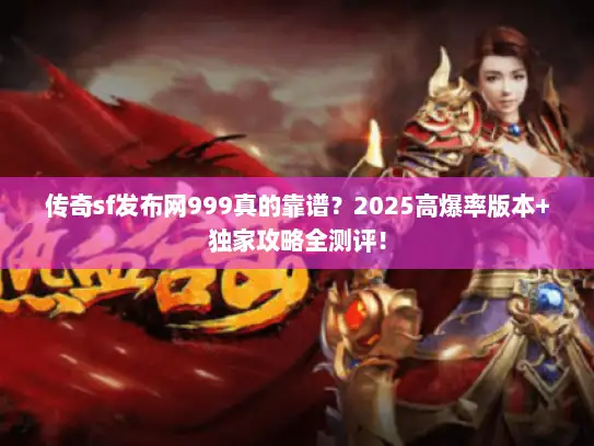 传奇sf发布网999真的靠谱？2025高爆率版本+独家攻略全测评！