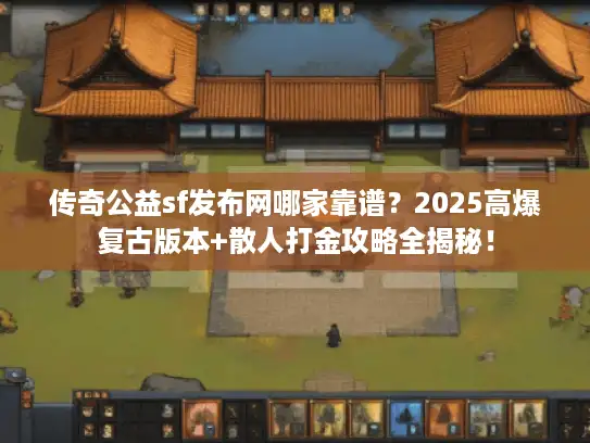 传奇公益sf发布网哪家靠谱？2025高爆复古版本+散人打金攻略全揭秘！