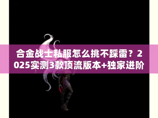 合金战士私服怎么挑不踩雷？2025实测3款顶流版本+独家进阶攻略