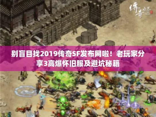 别盲目找2019传奇SF发布网啦！老玩家分享3高爆怀旧服及避坑秘籍