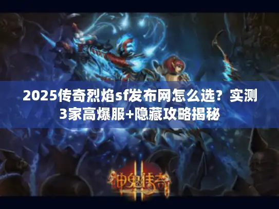 2025传奇烈焰sf发布网怎么选？实测3家高爆服+隐藏攻略揭秘