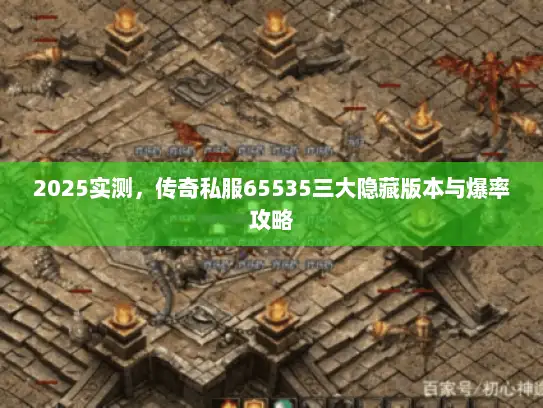 2025实测，传奇私服65535三大隐藏版本与爆率攻略